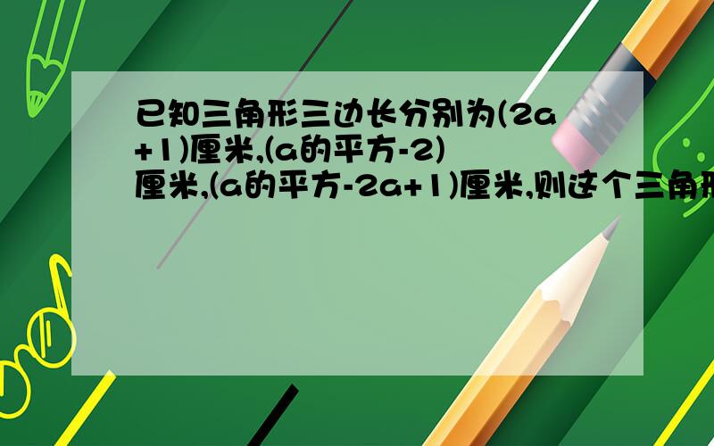 已知三角形三边长分别为(2a+1)厘米,(a的平方-2)厘米,(a的平方-2a+1)厘米,则这个三角形的周长是 厘米.