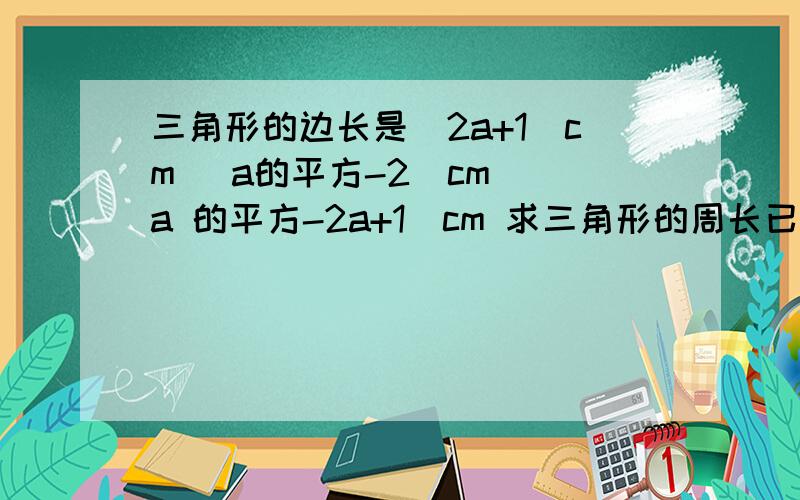 三角形的边长是（2a+1）cm （a的平方-2）cm （a 的平方-2a+1）cm 求三角形的周长已知a=3 那么三角形的周长