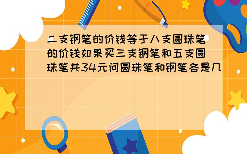 二支钢笔的价钱等于八支圆珠笔的价钱如果买三支钢笔和五支圆珠笔共34元问圆珠笔和钢笔各是几