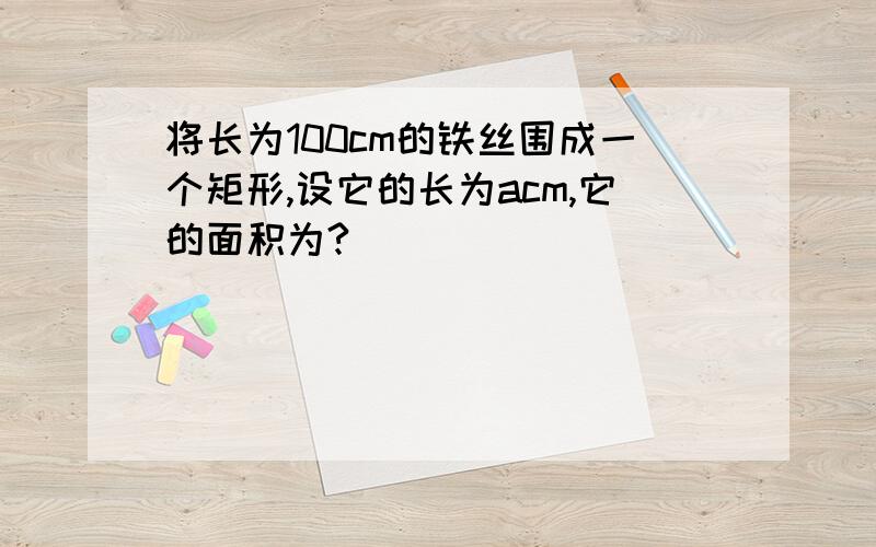 将长为100cm的铁丝围成一个矩形,设它的长为acm,它的面积为?