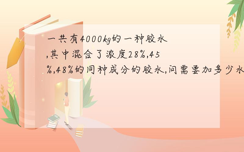 一共有4000kg的一种胶水,其中混合了浓度28%,45%,48%的同种成分的胶水,问需要加多少水才能将3种浓度的胶水按照3：2：1的质量稀释到15%,