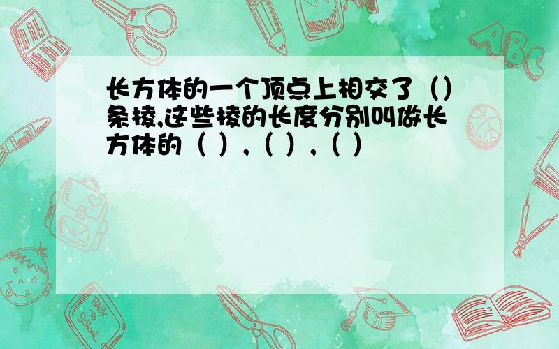 长方体的一个顶点上相交了（）条棱,这些棱的长度分别叫做长方体的（ ）,（ ）,（ ）