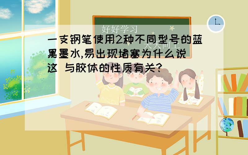 一支钢笔使用2种不同型号的蓝黑墨水,易出现堵塞为什么说 这 与胶体的性质有关?