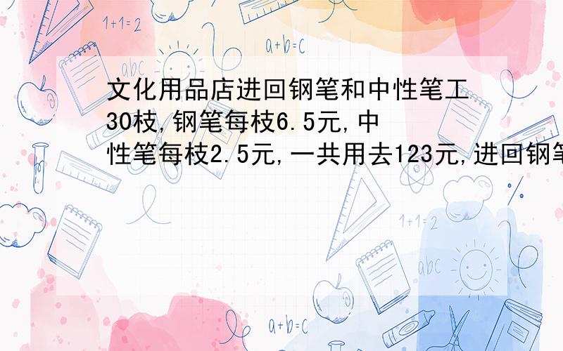 文化用品店进回钢笔和中性笔工30枝,钢笔每枝6.5元,中性笔每枝2.5元,一共用去123元,进回钢笔、中性笔各多少枝?