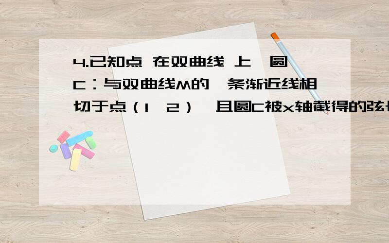 4.已知点 在双曲线 上,圆C：与双曲线M的一条渐近线相切于点（1,2）,且圆C被x轴截得的弦长为4.（Ⅰ）求双曲线M的方程；（Ⅱ）求圆C的方程；（Ⅲ）过圆C内一定点Q（s,t）（不同于点C）任作