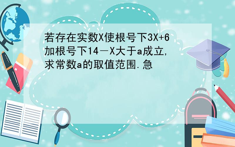 若存在实数X使根号下3X+6加根号下14－X大于a成立,求常数a的取值范围.急