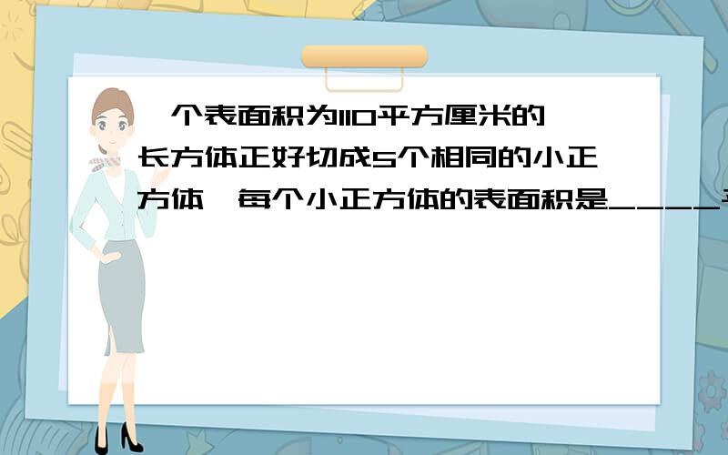 一个表面积为110平方厘米的长方体正好切成5个相同的小正方体,每个小正方体的表面积是____平方厘米