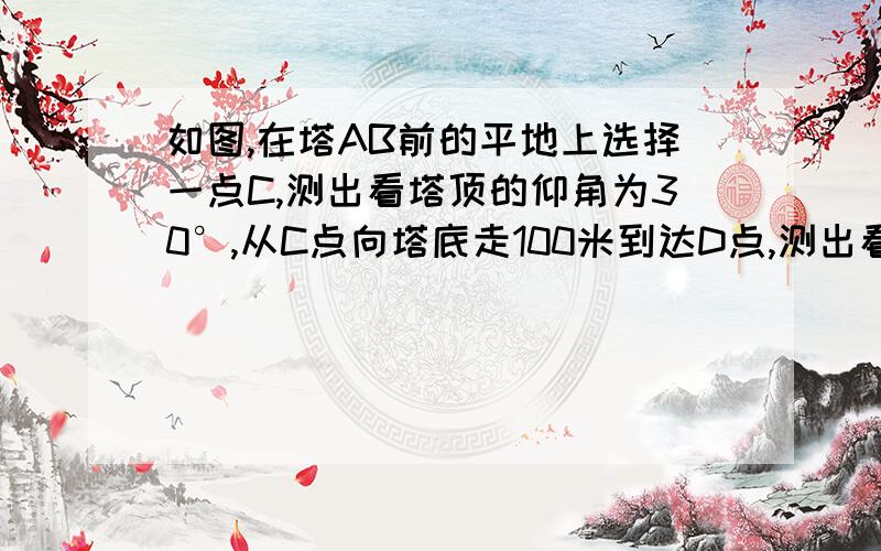 如图,在塔AB前的平地上选择一点C,测出看塔顶的仰角为30°,从C点向塔底走100米到达D点,测出看塔顶的仰角为45°,则塔AB的高为多少米?http://img.jyeoo.net/quiz/images/201301/68/e0a5a832.png