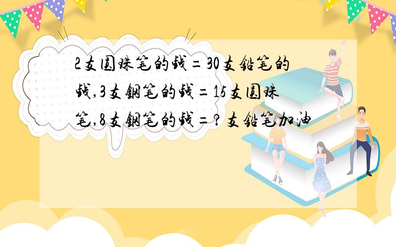 2支圆珠笔的钱=30支铅笔的钱,3支钢笔的钱=15支圆珠笔,8支钢笔的钱=?支铅笔加油