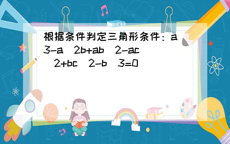 根据条件判定三角形条件：a^3-a^2b+ab^2-ac^2+bc^2-b^3=0