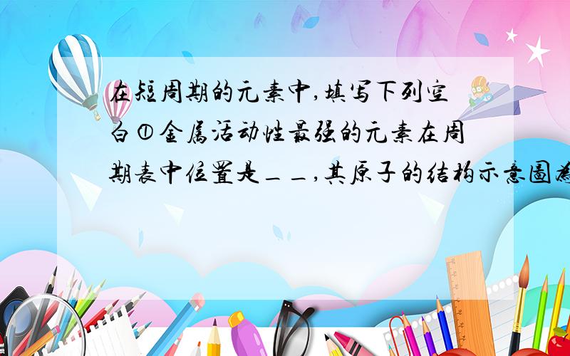 在短周期的元素中,填写下列空白①金属活动性最强的元素在周期表中位置是__,其原子的结构示意图为__,非金属活动性最强的单质的电子式是_.由以上2种元素形成的化合物含有的化学建是_,用