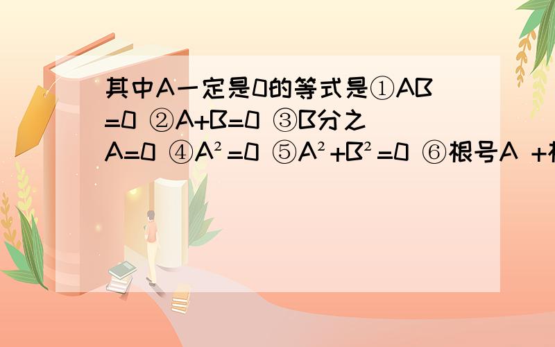 其中A一定是0的等式是①AB=0 ②A+B=0 ③B分之A=0 ④A²=0 ⑤A²+B²=0 ⑥根号A +根号B