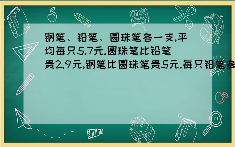 钢笔、铅笔、圆珠笔各一支,平均每只5.7元.圆珠笔比铅笔贵2.9元,钢笔比圆珠笔贵5元.每只铅笔多少元?用方程!急啊! 12点之前啊～～～