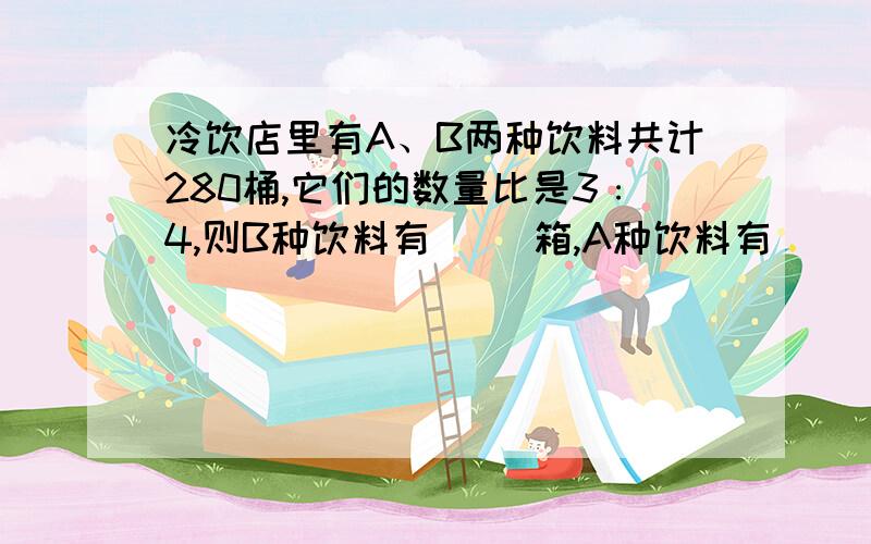 冷饮店里有A、B两种饮料共计280桶,它们的数量比是3﹕4,则B种饮料有（ ）箱,A种饮料有（ ）箱