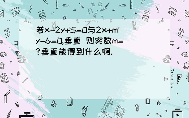 若x-2y+5=0与2x+my-6=0,垂直 则实数m=?垂直能得到什么啊.