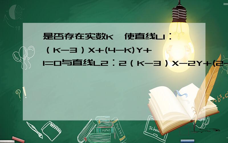 是否存在实数K,使直线L1：（K-3）X+(4-K)Y+1=0与直线L2：2（K-3）X-2Y+(2-K)=0平行?若存在,求K,