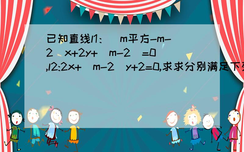 已知直线l1：（m平方-m-2）x+2y+（m-2）=0,l2:2x+（m-2）y+2=0,求求分别满足下列条件的实数m的值1.l1与l2相交2.l1与l2平行3.l1与l2重合