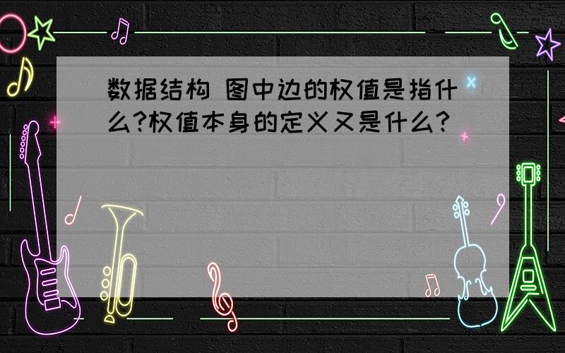 数据结构 图中边的权值是指什么?权值本身的定义又是什么?