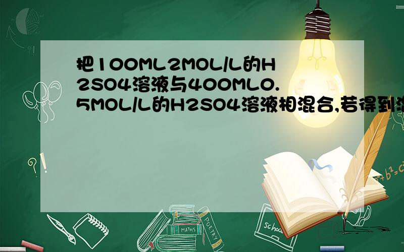 把100ML2MOL/L的H2SO4溶液与400ML0.5MOL/L的H2SO4溶液相混合,若得到混合溶液体积为500M 则液中H2SO4量浓