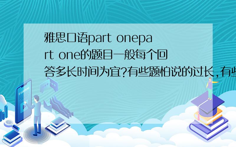 雅思口语part onepart one的题目一般每个回答多长时间为宜?有些题怕说的过长,有些却是说一两句话就说不下去了,特别是