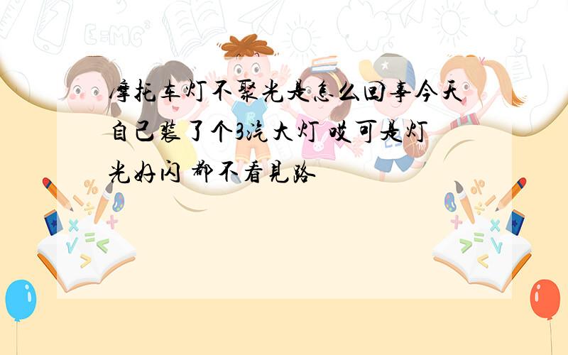 摩托车灯不聚光是怎么回事今天自己装了个3汽大灯 哎可是灯光好闪 都不看见路