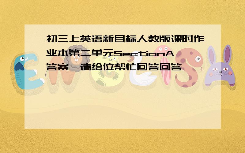 初三上英语新目标人教版课时作业本第二单元SectionA答案,请给位帮忙回答回答,