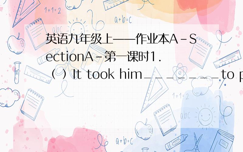 英语九年级上——作业本A－SectionA-第一课时1.（ ）It took him_______to plant these trees.A.hour and half B.one and a half hoursC.an hour and half D.two hour and a half