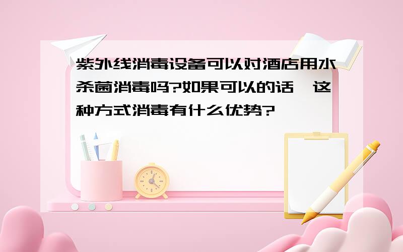 紫外线消毒设备可以对酒店用水杀菌消毒吗?如果可以的话,这种方式消毒有什么优势?