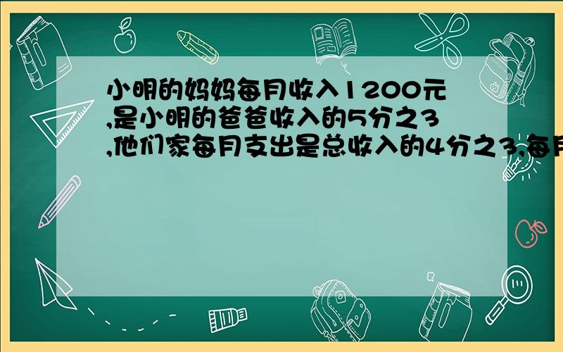 小明的妈妈每月收入1200元,是小明的爸爸收入的5分之3,他们家每月支出是总收入的4分之3,每月结余多少元?