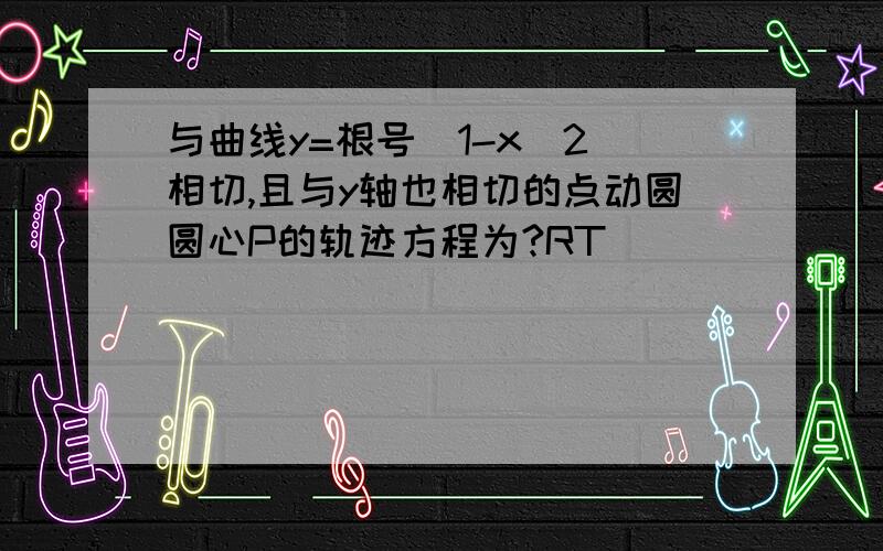 与曲线y=根号(1-x^2)相切,且与y轴也相切的点动圆圆心P的轨迹方程为?RT