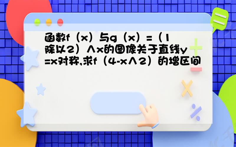 函数f（x）与g（x）=（1除以2）∧x的图像关于直线y=x对称,求f（4-x∧2）的增区间