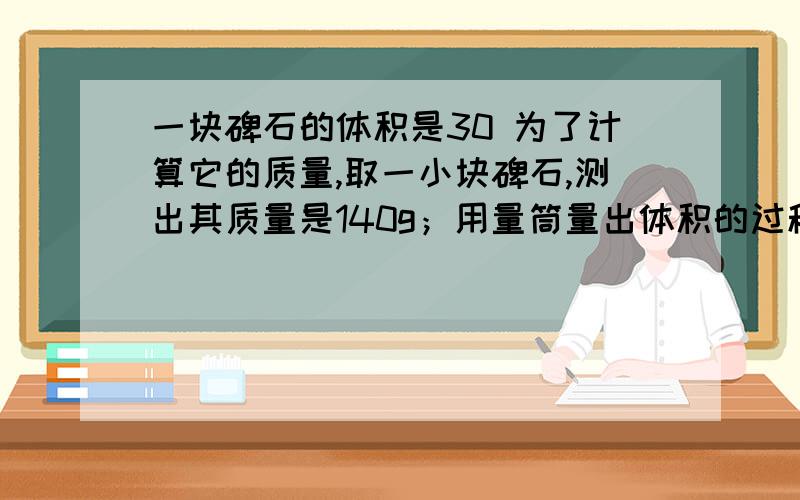 一块碑石的体积是30 为了计算它的质量,取一小块碑石,测出其质量是140g；用量筒量出体积的过程中,在量筒内装了100毫升水,放入石块浸没在水中,水面上升到量筒的180毫升处,则石碑质量是多少