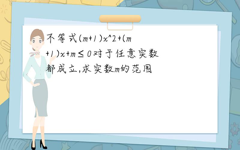 不等式(m+1)x^2+(m+1)x+m≤0对于任意实数都成立,求实数m的范围