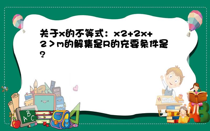 关于x的不等式：x2+2x+2＞m的解集是R的充要条件是?