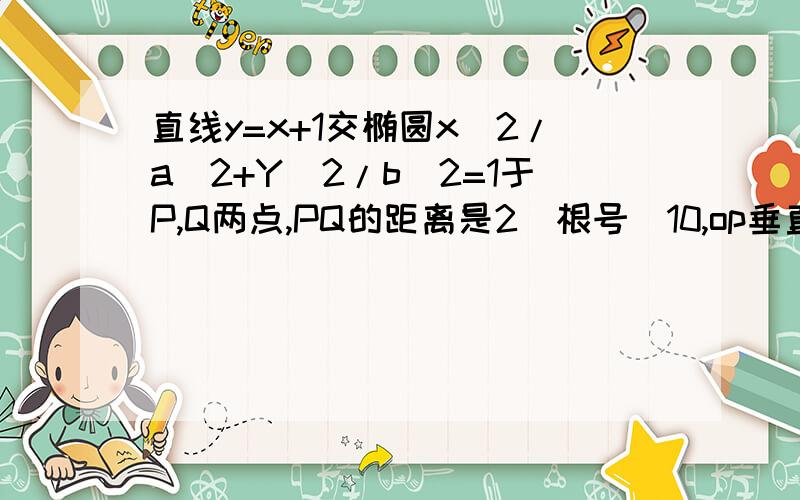 直线y=x+1交椭圆x^2/a^2+Y^2/b^2=1于P,Q两点,PQ的距离是2（根号）10,op垂直于OQ,求椭圆的标准方程