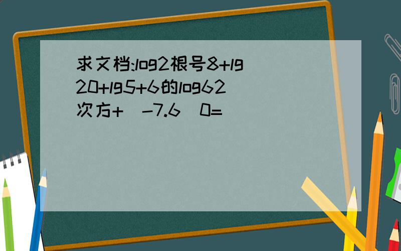 求文档:log2根号8+lg20+lg5+6的log62次方+（-7.6）0=