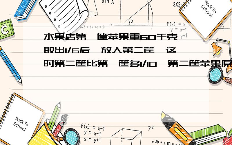 水果店第一筐苹果重60千克,取出1/6后,放入第二筐,这时第二筐比第一筐多1/10,第二筐苹果原来有多少千克?    要有过程   必采纳