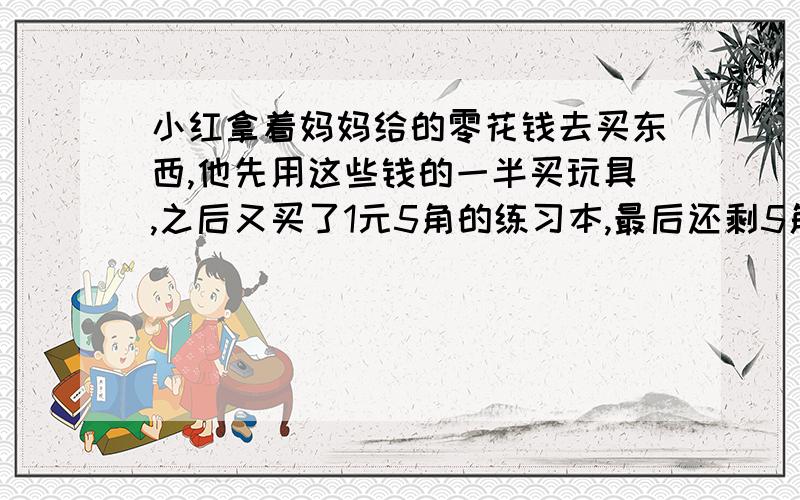 小红拿着妈妈给的零花钱去买东西,他先用这些钱的一半买玩具,之后又买了1元5角的练习本,最后还剩5角钱,妈妈给了小红多少钱?