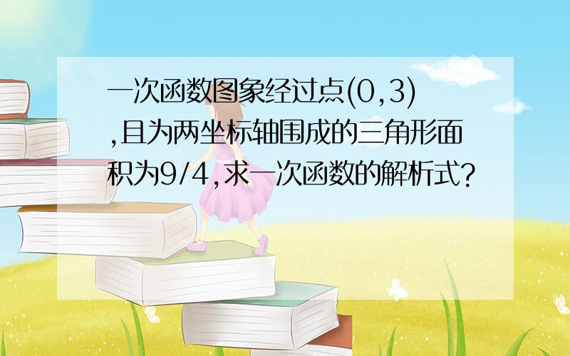 一次函数图象经过点(0,3),且为两坐标轴围成的三角形面积为9/4,求一次函数的解析式?