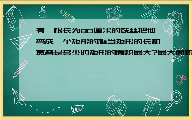 有一根长为80厘米的铁丝把他弯成一个矩形的框当矩形的长和宽各是多少时矩形的面积最大?最大面积是多少?