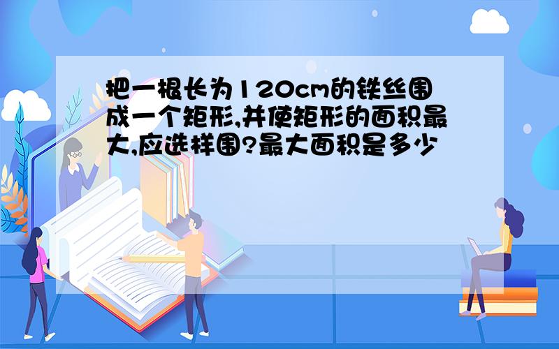 把一根长为120cm的铁丝围成一个矩形,并使矩形的面积最大,应选样围?最大面积是多少