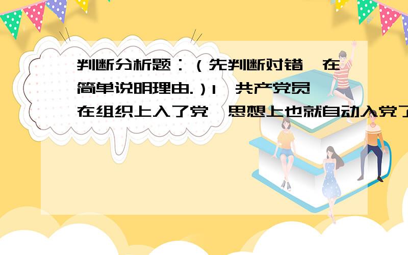 判断分析题：（先判断对错,在简单说明理由.）1、共产党员在组织上入了党,思想上也就自动入党了.2、党取得了执政地位,就意味着这种地位是一劳永逸的.