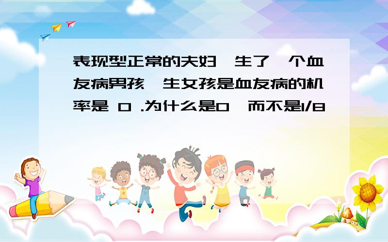 表现型正常的夫妇,生了一个血友病男孩,生女孩是血友病的机率是 0 .为什么是0,而不是1/8