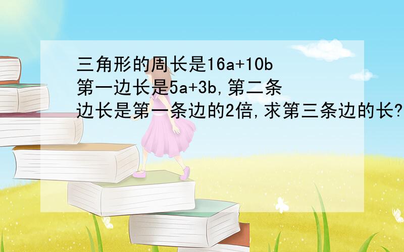 三角形的周长是16a+10b第一边长是5a+3b,第二条边长是第一条边的2倍,求第三条边的长?16a＋10b－【（5a＋3b）＋2（5a＋3b）】,这个算式对吗?为什么算出来是a－b呢?