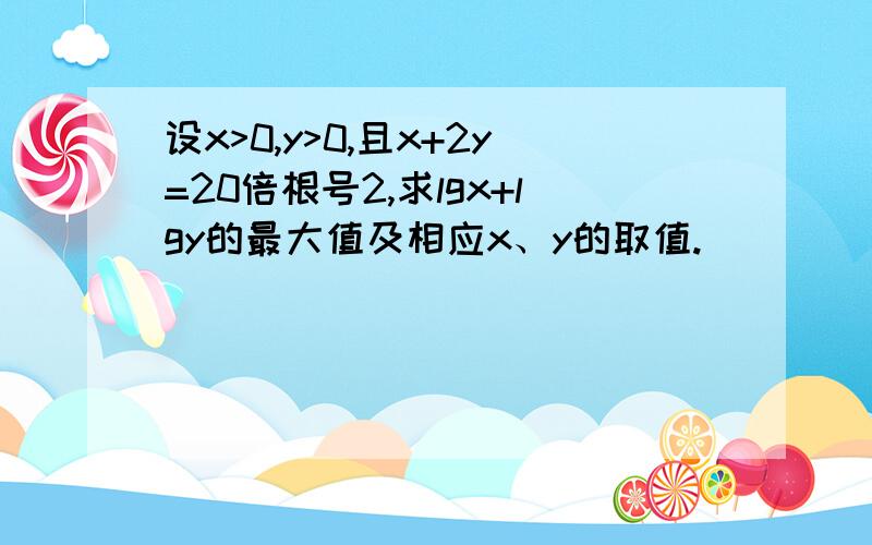 设x>0,y>0,且x+2y=20倍根号2,求lgx+lgy的最大值及相应x、y的取值.