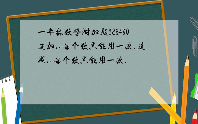 一年级数学附加题123450连加,,每个数只能用一次.连减,,每个数只能用一次.