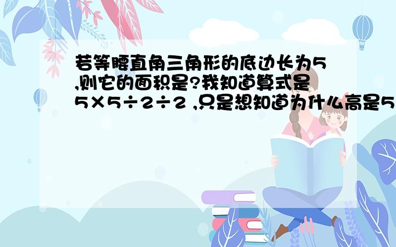 若等腰直角三角形的底边长为5,则它的面积是?我知道算式是5×5÷2÷2 ,只是想知道为什么高是5÷2?最好画个图.