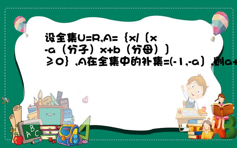 设全集U=R,A=｛x/〔x-a（分子）x+b（分母）〕≥0｝,A在全集中的补集=(-1,-a〕,则a+b=