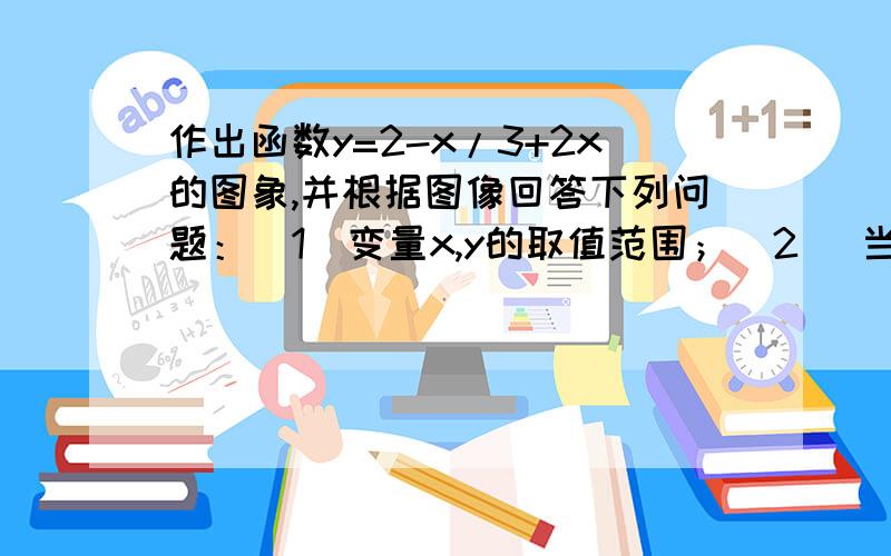 作出函数y=2-x/3+2x的图象,并根据图像回答下列问题：（1）变量x,y的取值范围；（2) 当x∈[-1,1]时函数值y的取值范围；（3）当函数值y∈[-1,1]时,求自变量x的取值范围.