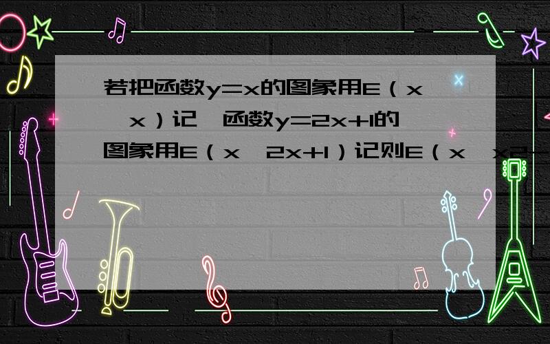 若把函数y=x的图象用E（x,x）记,函数y=2x+1的图象用E（x,2x+1）记则E（x,x2-2x+1）可由E(X,X2) 怎么移A,向上平移1个单位 B,向下平移1个单位C,向左平移1个单位 D,向右平移1个单位别人说；最后你要求